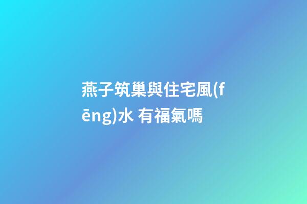 燕子筑巢與住宅風(fēng)水 有福氣嗎